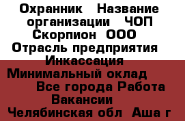 Охранник › Название организации ­ ЧОП Скорпион, ООО › Отрасль предприятия ­ Инкассация › Минимальный оклад ­ 15 000 - Все города Работа » Вакансии   . Челябинская обл.,Аша г.